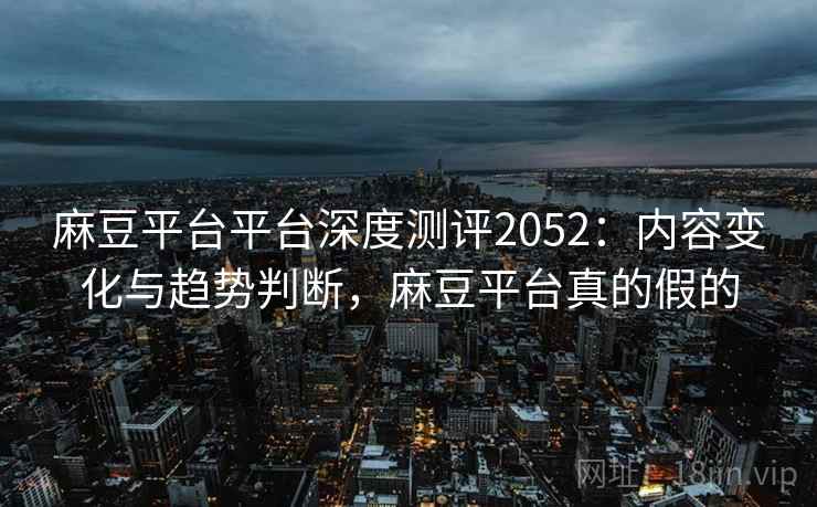 麻豆平台平台深度测评2052：内容变化与趋势判断，麻豆平台真的假的  第1张