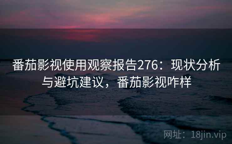 番茄影视使用观察报告276：现状分析与避坑建议，番茄影视咋样  第1张