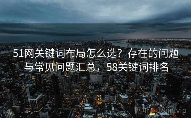 51网关键词布局怎么选？存在的问题与常见问题汇总，58关键词排名  第2张