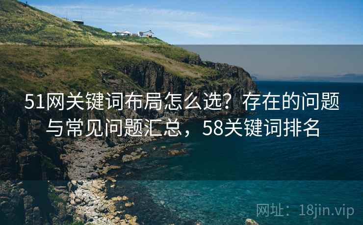 51网关键词布局怎么选？存在的问题与常见问题汇总，58关键词排名  第1张