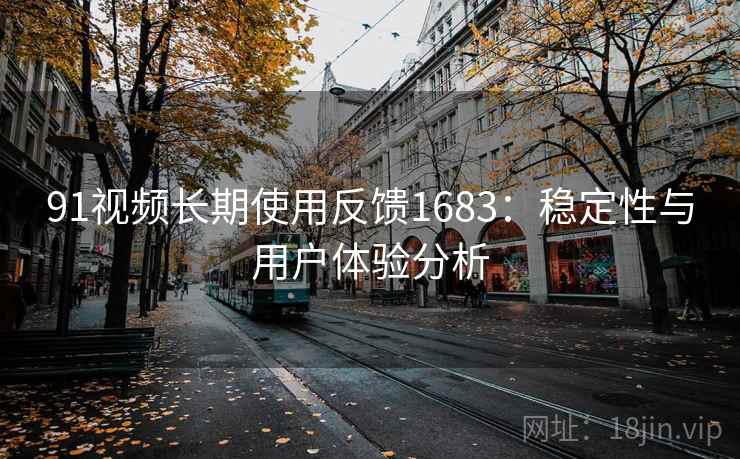 91视频长期使用反馈1683：稳定性与用户体验分析  第1张