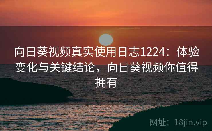 向日葵视频真实使用日志1224：体验变化与关键结论，向日葵视频你值得拥有  第1张