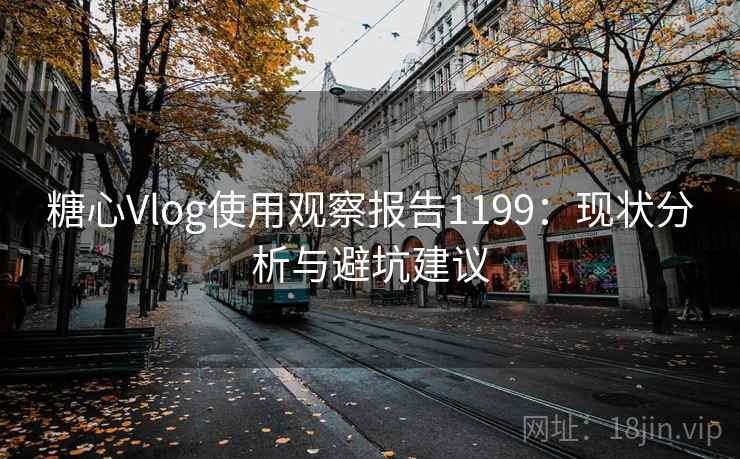 糖心Vlog使用观察报告1199：现状分析与避坑建议  第1张