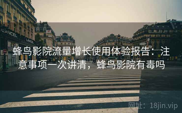 蜂鸟影院流量增长使用体验报告：注意事项一次讲清，蜂鸟影院有毒吗  第2张