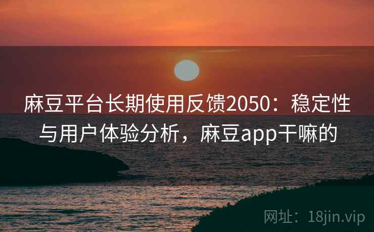 麻豆平台长期使用反馈2050：稳定性与用户体验分析，麻豆app干嘛的  第2张