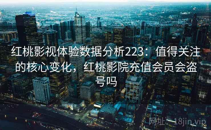 红桃影视体验数据分析223：值得关注的核心变化，红桃影院充值会员会盗号吗  第2张
