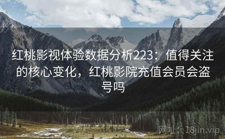 红桃影视体验数据分析223：值得关注的核心变化，红桃影院充值会员会盗号吗  第1张
