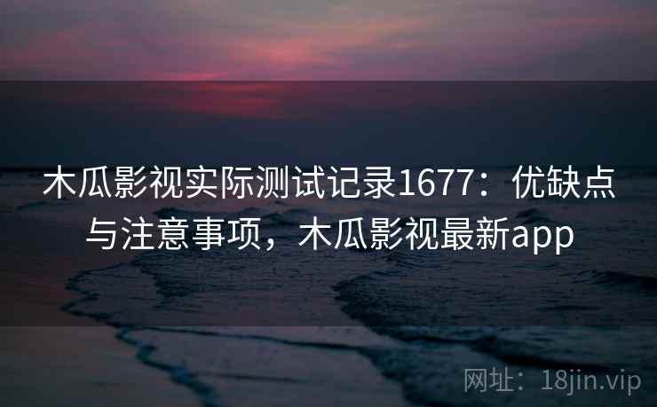 木瓜影视实际测试记录1677：优缺点与注意事项，木瓜影视最新app  第1张