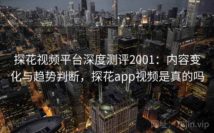 探花视频平台深度测评2001：内容变化与趋势判断，探花app视频是真的吗  第2张