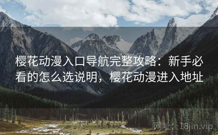 樱花动漫入口导航完整攻略：新手必看的怎么选说明，樱花动漫进入地址  第1张