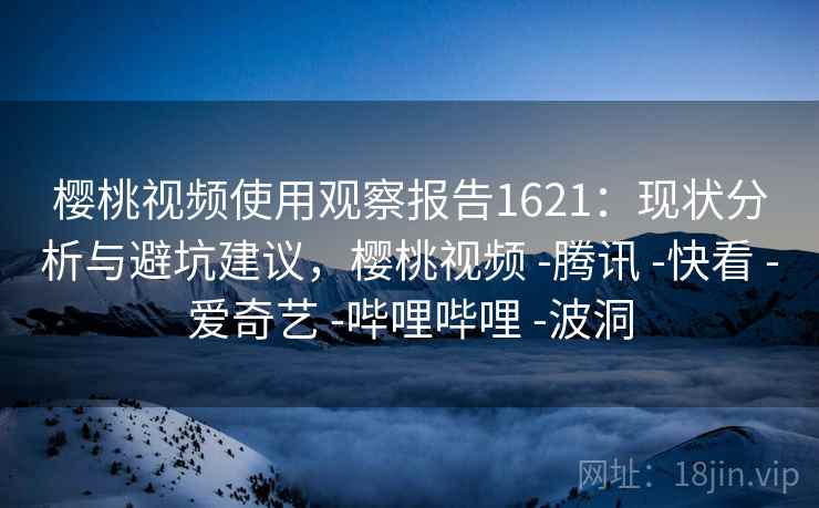 樱桃视频使用观察报告1621：现状分析与避坑建议，樱桃视频 -腾讯 -快看 -爱奇艺 -哔哩哔哩 -波洞  第1张