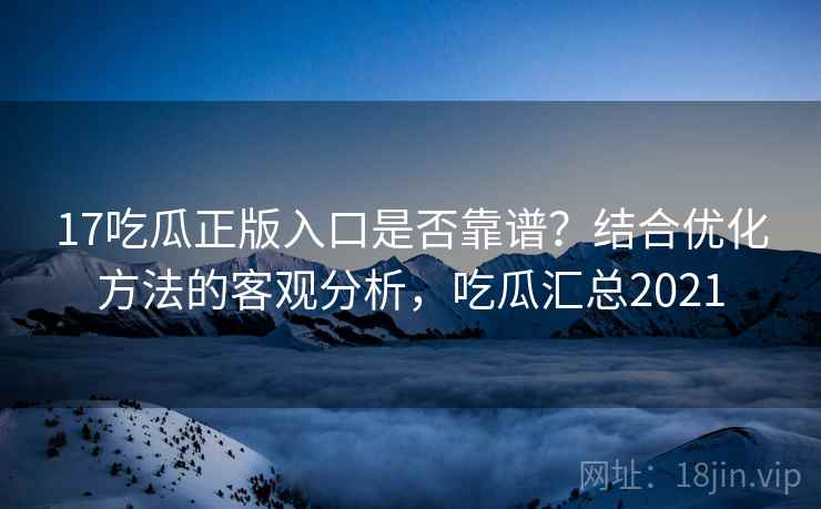 17吃瓜正版入口是否靠谱？结合优化方法的客观分析，吃瓜汇总2021  第2张