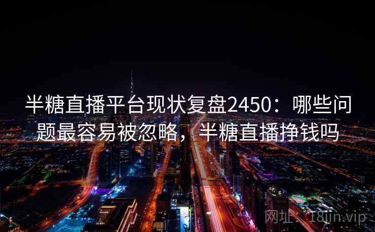 半糖直播平台现状复盘2450：哪些问题最容易被忽略，半糖直播挣钱吗  第2张