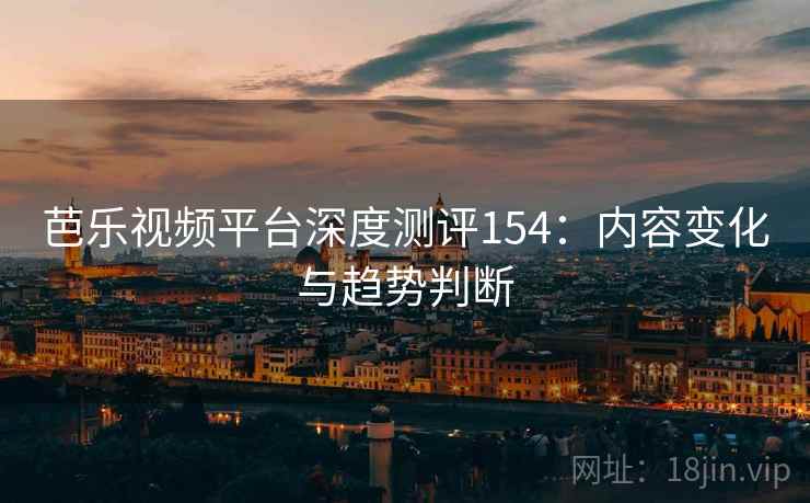 芭乐视频平台深度测评154：内容变化与趋势判断  第2张