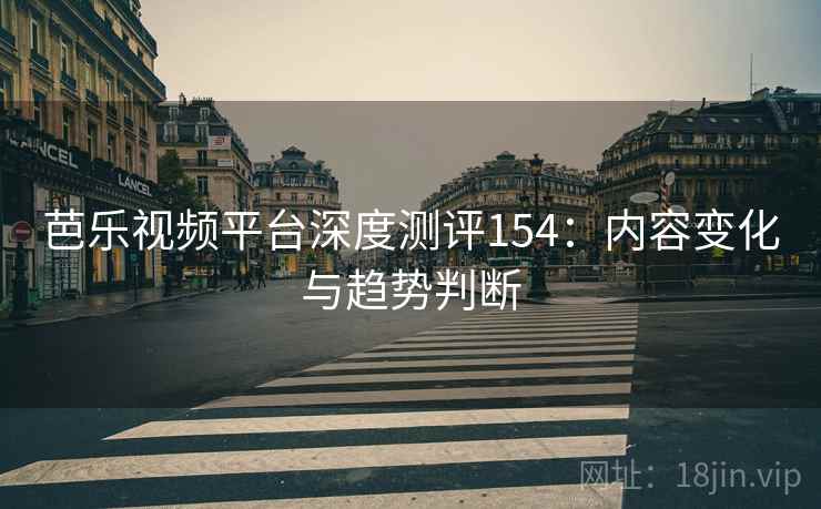 芭乐视频平台深度测评154：内容变化与趋势判断  第1张