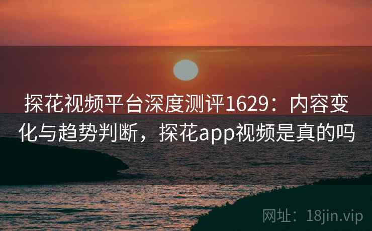 探花视频平台深度测评1629：内容变化与趋势判断，探花app视频是真的吗  第1张