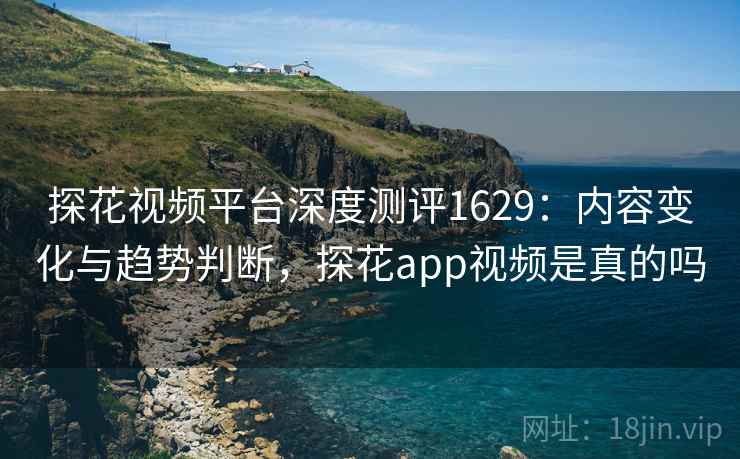 探花视频平台深度测评1629：内容变化与趋势判断，探花app视频是真的吗  第2张