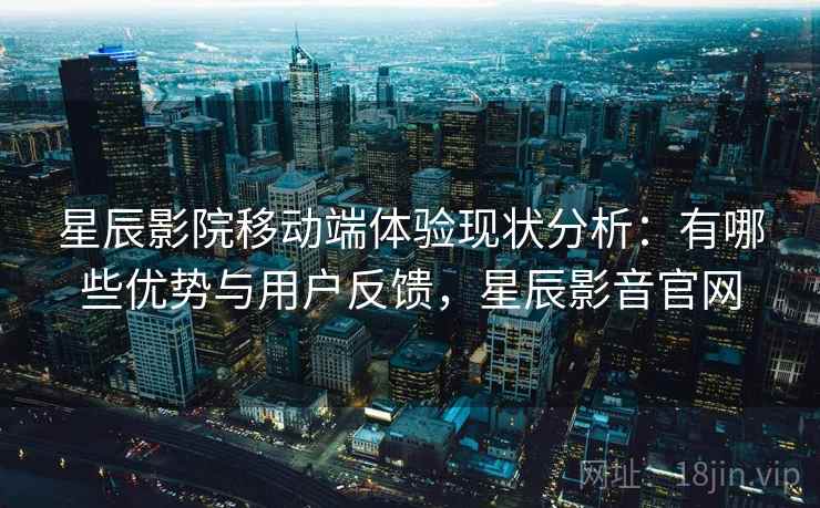 星辰影院移动端体验现状分析：有哪些优势与用户反馈，星辰影音官网  第1张