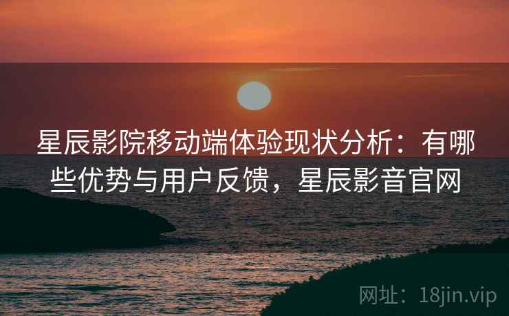 星辰影院移动端体验现状分析：有哪些优势与用户反馈，星辰影音官网  第2张