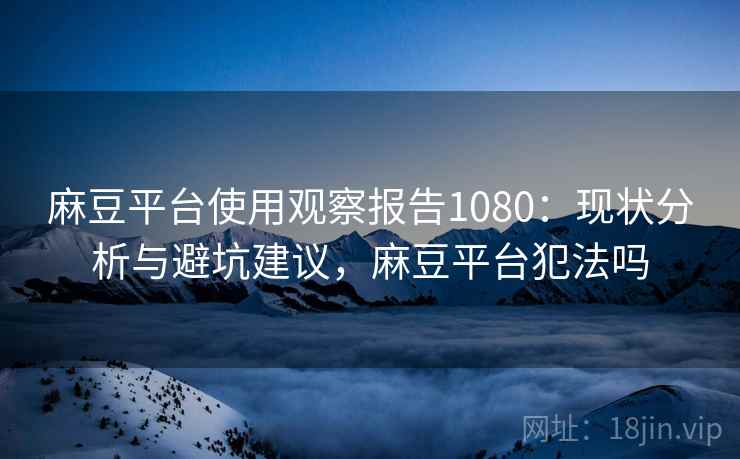 麻豆平台使用观察报告1080：现状分析与避坑建议，麻豆平台犯法吗  第2张