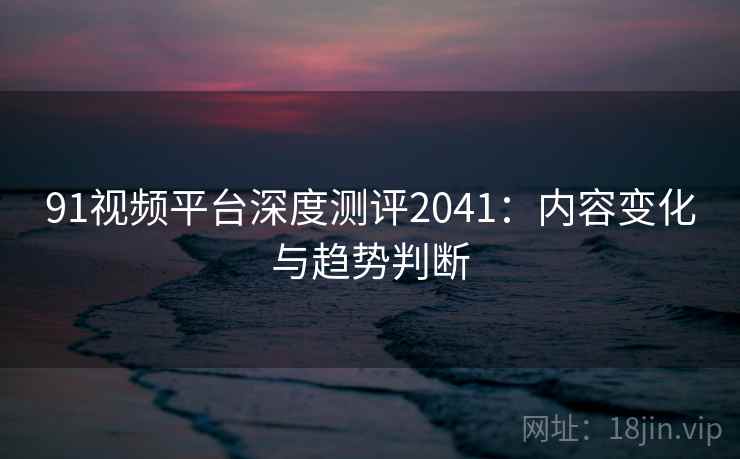 91视频平台深度测评2041：内容变化与趋势判断  第1张