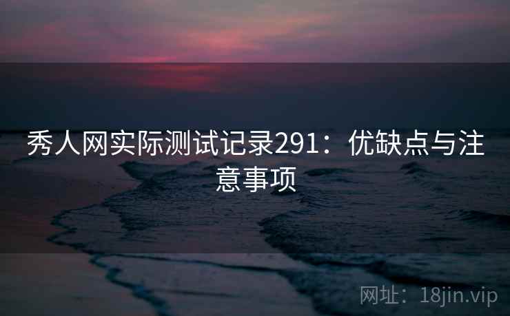 秀人网实际测试记录291：优缺点与注意事项  第2张