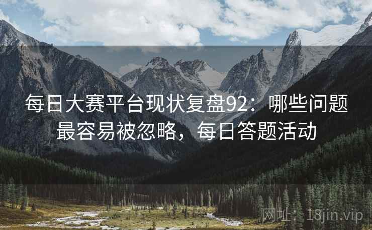 每日大赛平台现状复盘92：哪些问题最容易被忽略，每日答题活动  第2张