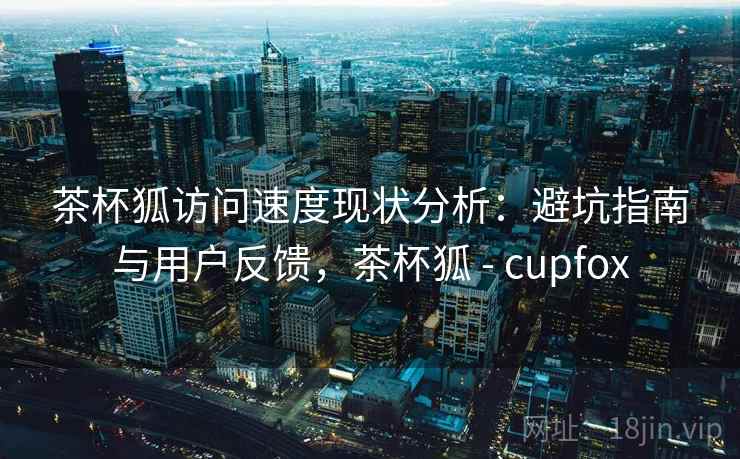 茶杯狐访问速度现状分析：避坑指南与用户反馈，茶杯狐 - cupfox  第1张