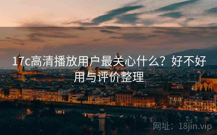 17c高清播放用户最关心什么？好不好用与评价整理  第1张