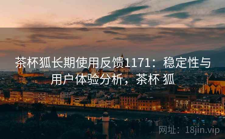 茶杯狐长期使用反馈1171：稳定性与用户体验分析，茶杯 狐  第1张