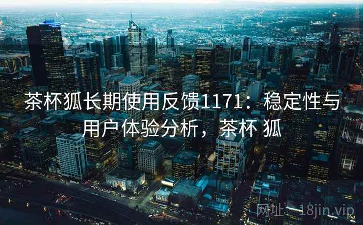 茶杯狐长期使用反馈1171：稳定性与用户体验分析，茶杯 狐  第2张