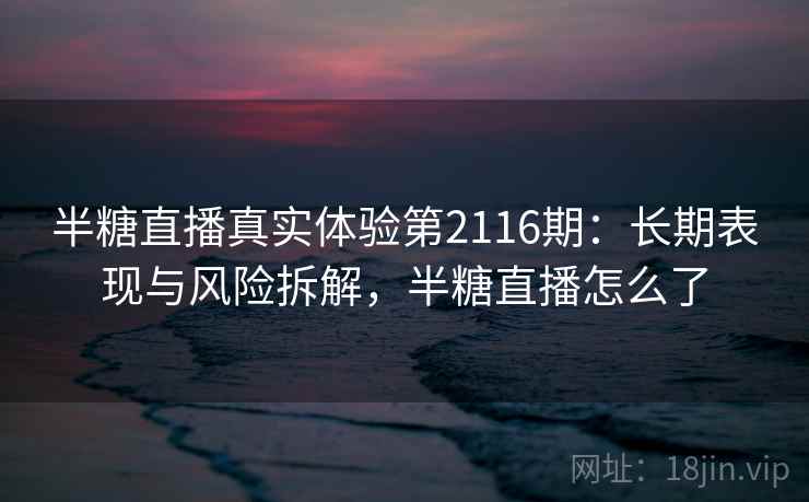 半糖直播真实体验第2116期：长期表现与风险拆解，半糖直播怎么了  第1张