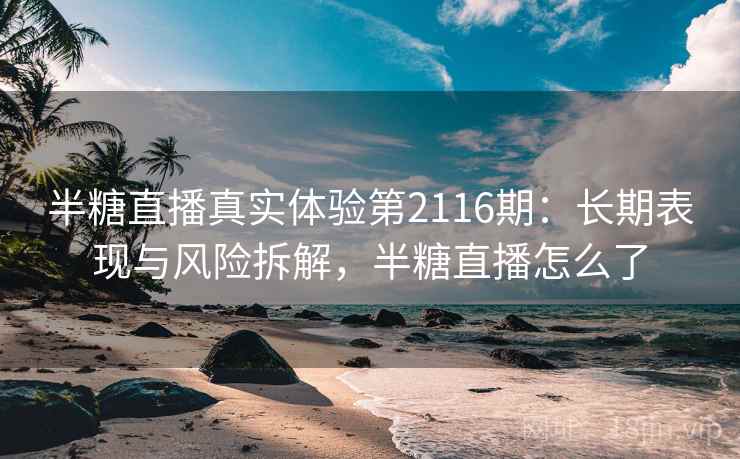 半糖直播真实体验第2116期：长期表现与风险拆解，半糖直播怎么了  第2张