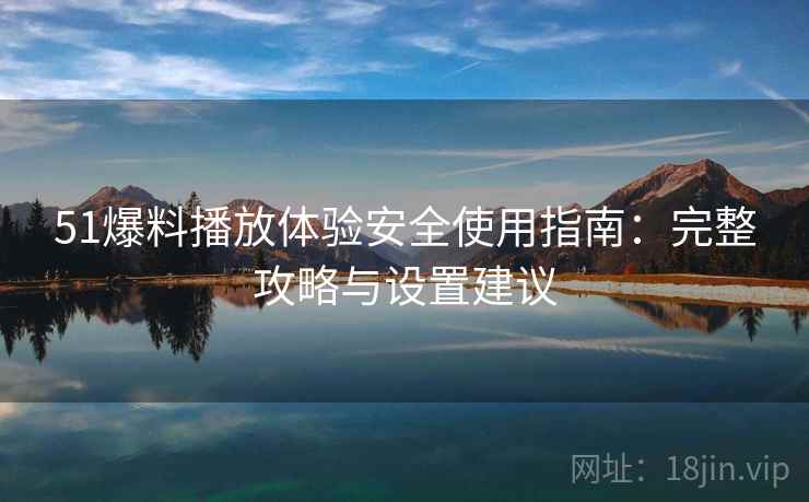 51爆料播放体验安全使用指南：完整攻略与设置建议  第1张