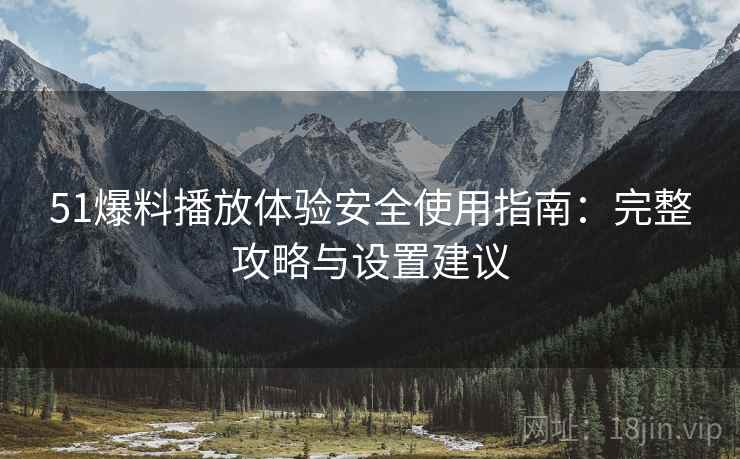 51爆料播放体验安全使用指南：完整攻略与设置建议  第2张