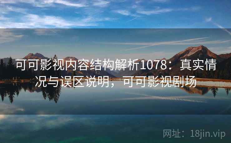 可可影视内容结构解析1078：真实情况与误区说明，可可影视剧场  第1张