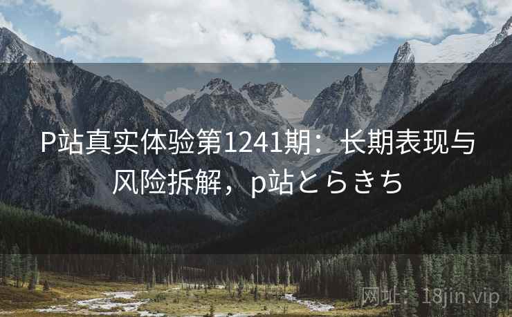 P站真实体验第1241期：长期表现与风险拆解，p站とらきち  第1张
