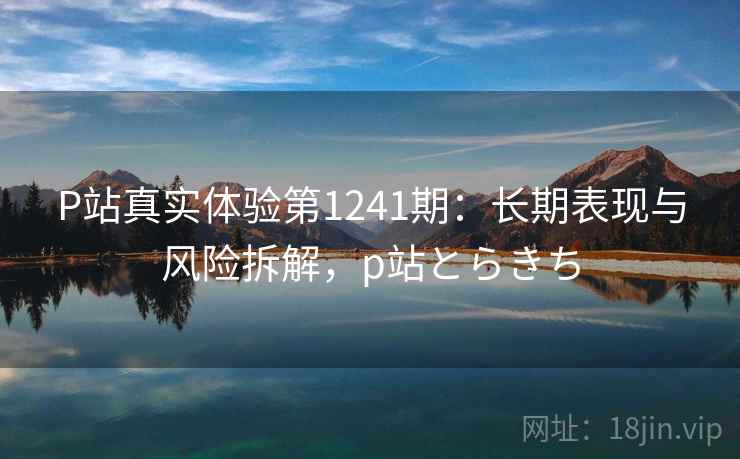 P站真实体验第1241期：长期表现与风险拆解，p站とらきち  第2张