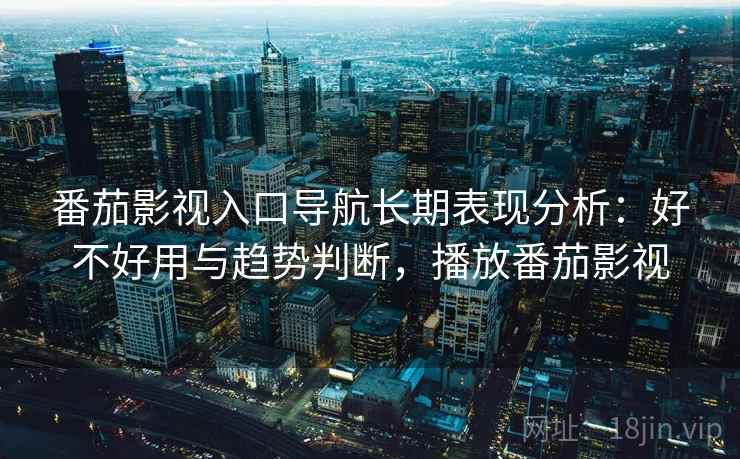 番茄影视入口导航长期表现分析：好不好用与趋势判断，播放番茄影视  第1张
