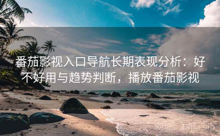 番茄影视入口导航长期表现分析：好不好用与趋势判断，播放番茄影视  第2张