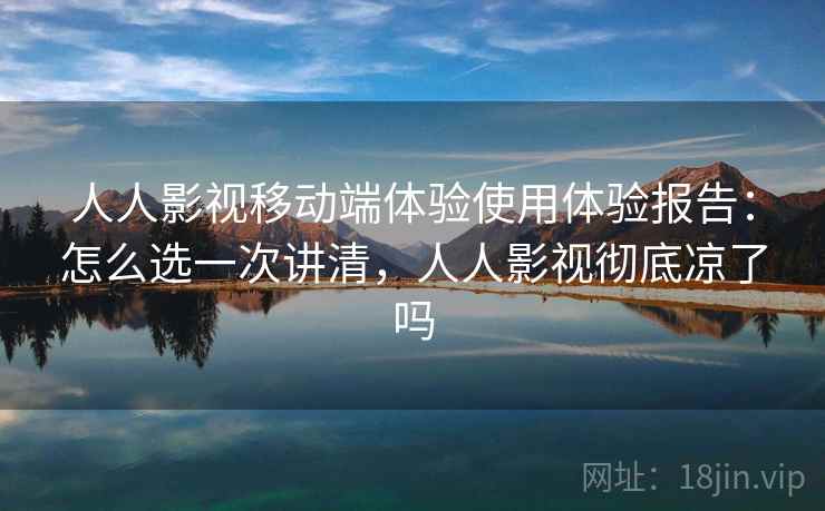 人人影视移动端体验使用体验报告：怎么选一次讲清，人人影视彻底凉了吗  第1张