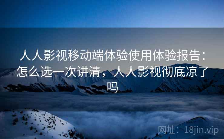 人人影视移动端体验使用体验报告：怎么选一次讲清，人人影视彻底凉了吗  第2张