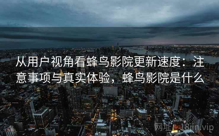 从用户视角看蜂鸟影院更新速度：注意事项与真实体验，蜂鸟影院是什么  第2张