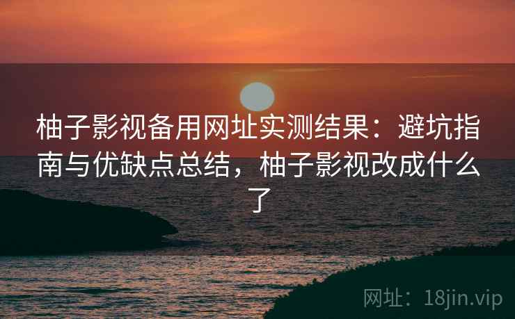 柚子影视备用网址实测结果：避坑指南与优缺点总结，柚子影视改成什么了  第1张